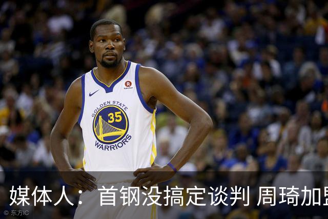媒体人：首钢没搞定谈判 周琦加盟可能要黄